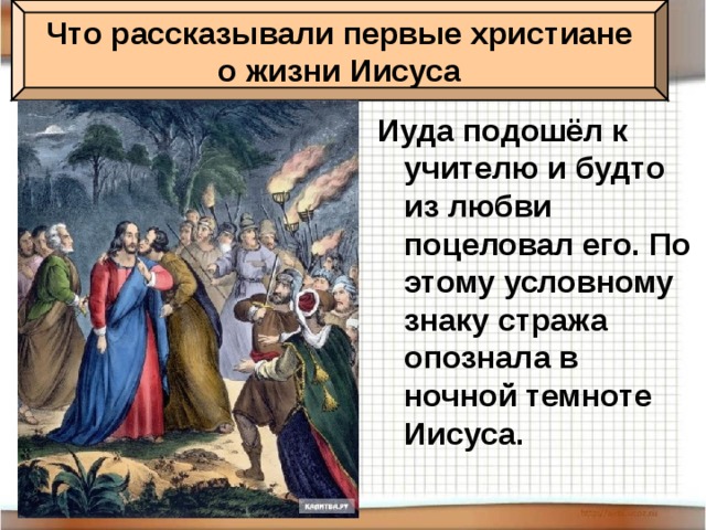 Что рассказывали первые христиане о жизни Иисуса Иуда подошёл к учителю и будто из любви поцеловал его. По этому условному знаку стража опознала в ночной темноте Иисуса.