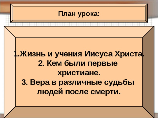 План урока: Жизнь и учения Иисуса Христа. 2. Кем были первые христиане. 3. Вера в различные судьбы людей после смерти.