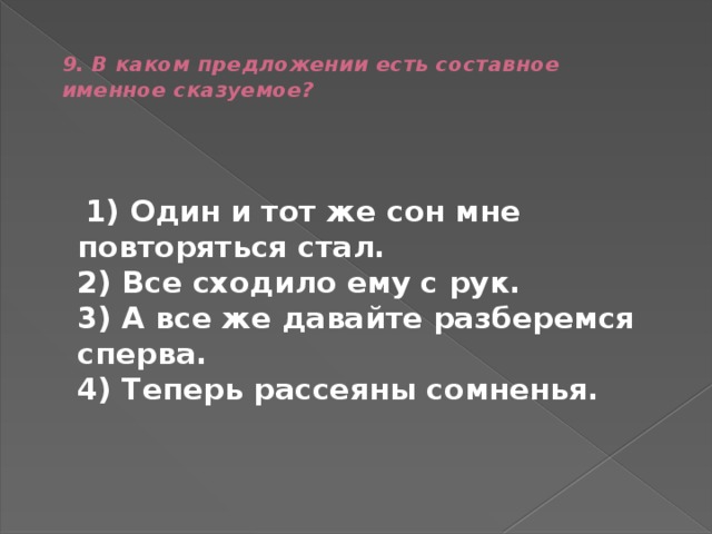  9. В каком предложении есть составное именное сказуемое?    1) Один и тот же сон мне повторяться стал.  2) Все сходило ему с рук.  3) А все же давайте разберемся сперва.  4) Теперь рассеяны сомненья. 