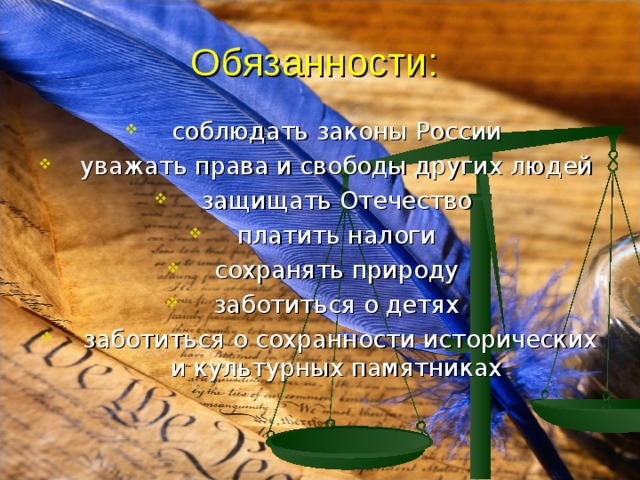 Обязанности: соблюдать законы России уважать права и свободы других людей защищать Отечество платить налоги сохранять природу заботиться о детях заботиться о сохранности исторических и культурных памятниках 