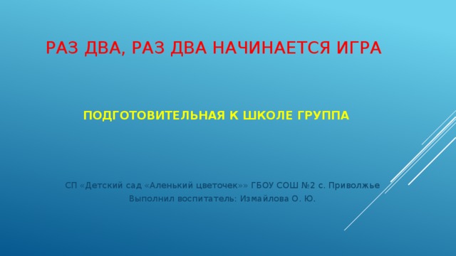 Раз два, раз два начинается игра Подготовительная к школе группа СП «Детский сад «Аленький цветочек»» ГБОУ СОШ №2 с. Приволжье Выполнил воспитатель: Измайлова О. Ю. 