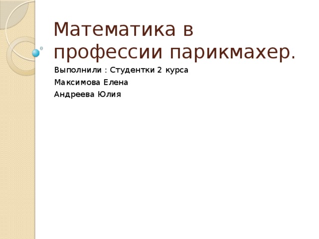 Математика в профессии парикмахер. Выполнили : Студентки 2 курса Максимова Елена Андреева Юлия 