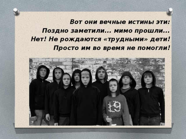  Вот они вечные истины эти: Поздно заметили... мимо прошли... Нет! Не рождаются «трудными» дети! Просто им во время не помогли! 