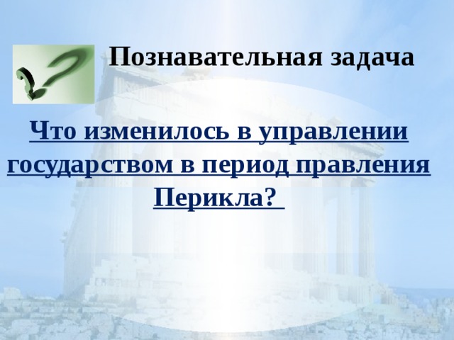Познавательная задача Что изменилось в управлении государством в период правления Перикла?
