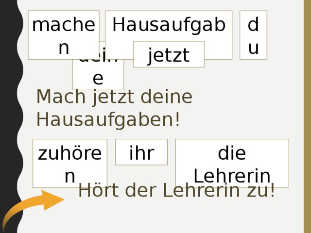 machen Hausaufgaben du jetzt deine Mach jetzt deine Hausaufgaben! die Lehrerin zuhören ihr Hört der Lehrerin zu! 
