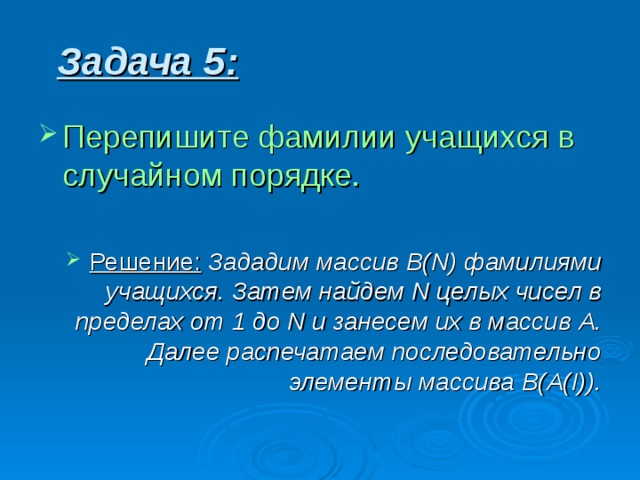 Задача 5 : Перепишите фамилии учащихся в случайном порядке. Решение:  Зададим массив B(N) фамилиями учащихся. Затем найдем N целых чисел в пределах от 1 до N и занесем их в массив A . Далее распечатаем последовательно элементы массива B(A(I)) . 