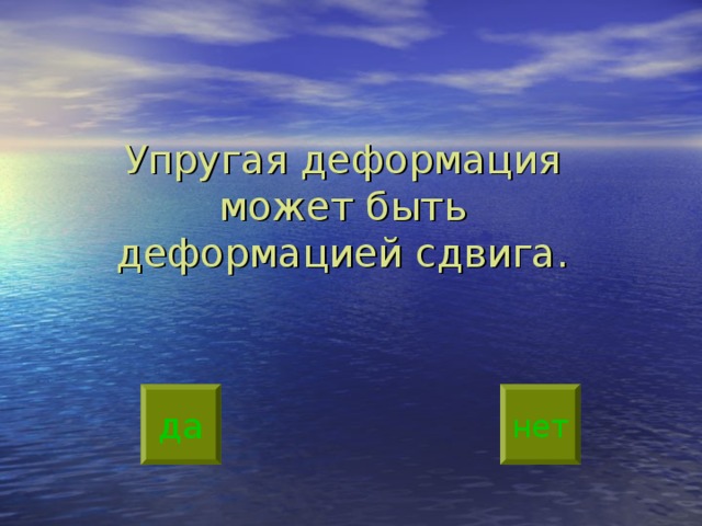 Упругая деформация может быть деформацией сдвига.   да нет 