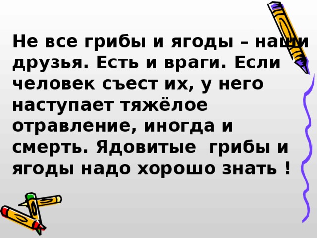  Не все грибы и ягоды – наши друзья. Есть и враги. Если человек съест их, у него наступает тяжёлое отравление, иногда и смерть. Ядовитые грибы и ягоды надо хорошо знать ! 