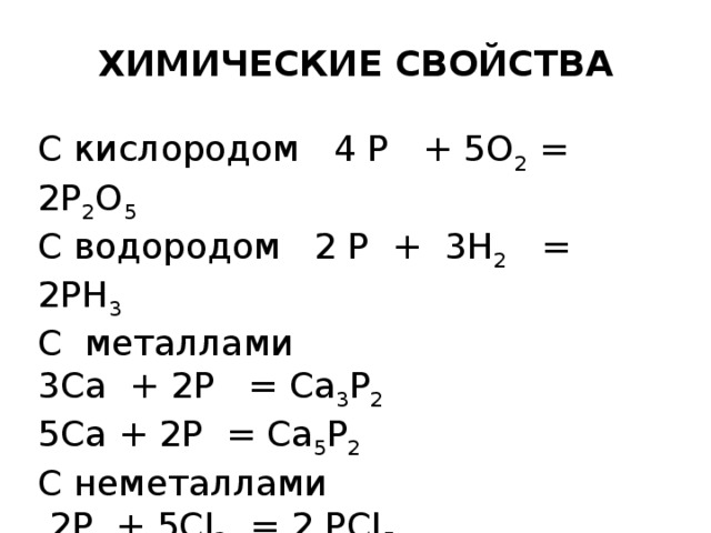 ХИМИЧЕСКИЕ СВОЙСТВА  С кислородом 4 P + 5O 2 = 2P 2 O 5 C водородом 2 P + 3H 2 = 2PH 3 C металлами 3Ca + 2P = Ca 3 P 2  5Ca + 2P = Ca 5 P 2 C неметаллами  2P + 5CI 2 = 2 PCI 5   2P + 5S = P 2 S 5 