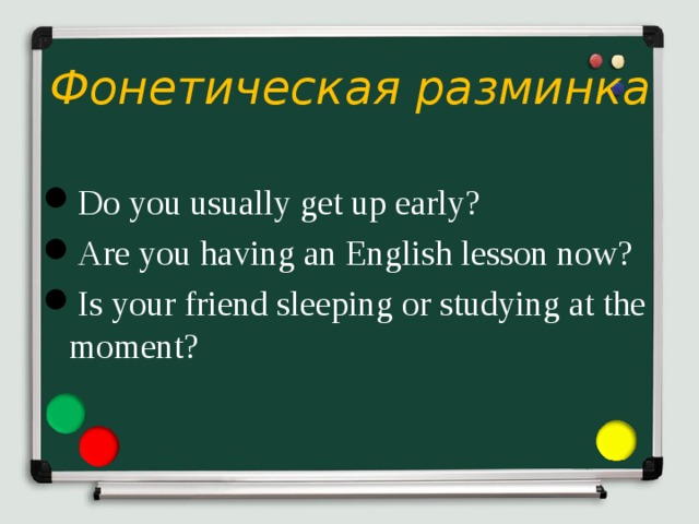 Фонетическая разминка Do you usually get up early? Are you having an English lesson now? Is your friend sleeping or studying at the moment? 