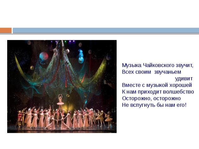 Музыка Чайковского звучит,  Всех своим звучаньем  удивит  Вместе с музыкой хорошей  К нам приходит волшебство  Осторожно, осторожно  Не вспугнуть бы нам его! 