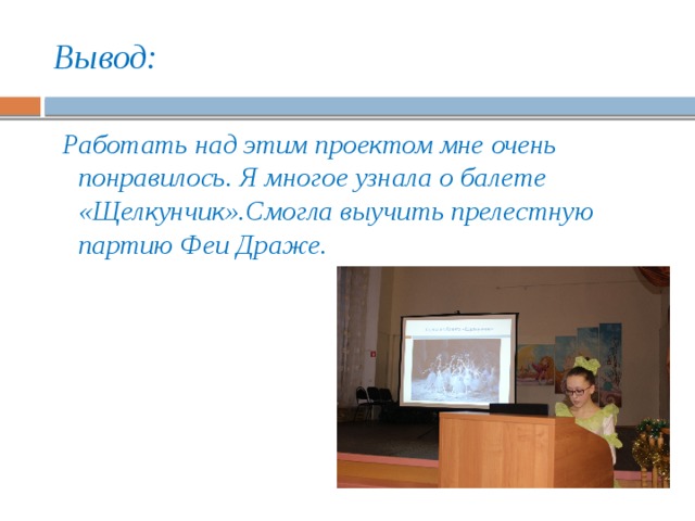 Вывод:  Работать над этим проектом мне очень понравилось. Я многое узнала о балете «Щелкунчик».Смогла выучить прелестную партию Феи Драже. 