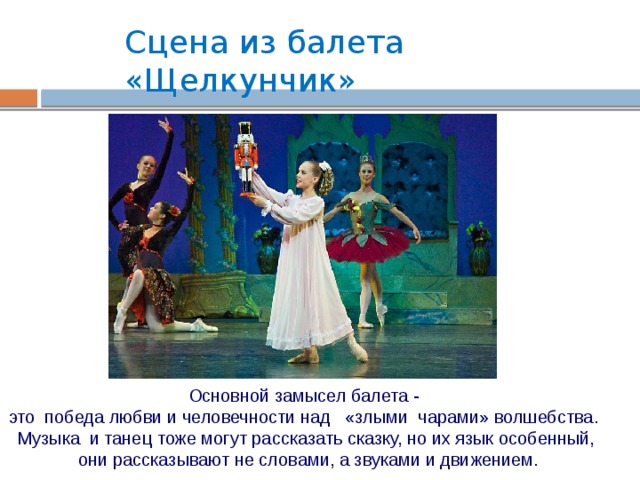 Сцена из балета «Щелкунчик» Основной замысел балета - это победа любви и человечности над «злыми чарами» волшебства. Музыка и танец тоже могут рассказать сказку, но их язык особенный, они рассказывают не словами, а звуками и движением. 