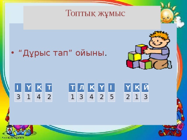  Топтық жұмыс “ Дұрыс тап” ойыны . К 1 Л І Ү Й Ү К Т Т К Ү І 1 2 4 2 4 3 1 2 3 5 3 