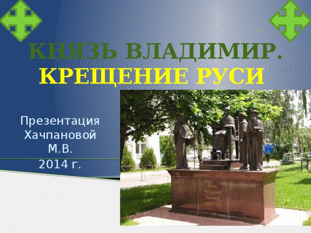  КНЯЗЬ ВЛАДИМИР. КРЕЩЕНИЕ РУСИ Презентация Хачпановой М.В. 2014 г. 