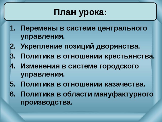 План урока: Перемены в системе центрального управления. Укрепление позиций дворянства. Политика в отношении крестьянства. Изменения в системе городского управления. Политика в отношении казачества. Политика в области мануфактурного производства.  