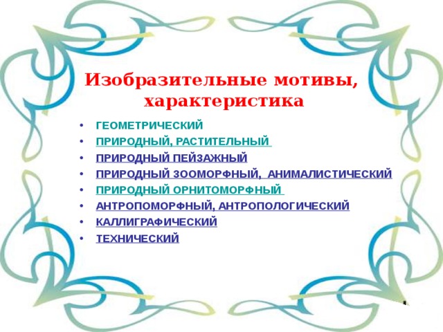 Изобразительные мотивы,  характеристика  ГЕОМЕТРИЧЕСКИЙ ПРИРОДНЫЙ, РАСТИТЕЛЬНЫЙ  ПРИРОДНЫЙ ПЕЙЗАЖНЫЙ  ПРИРОДНЫЙ ЗООМОРФНЫЙ, АНИМАЛИСТИЧЕСКИЙ ПРИРОДНЫЙ ОРНИТОМОРФНЫЙ  АНТРОПОМОРФНЫЙ, АНТРОПОЛОГИЧЕСКИЙ  КАЛЛИГРАФИЧЕСКИЙ  ТЕХНИЧЕСКИЙ  