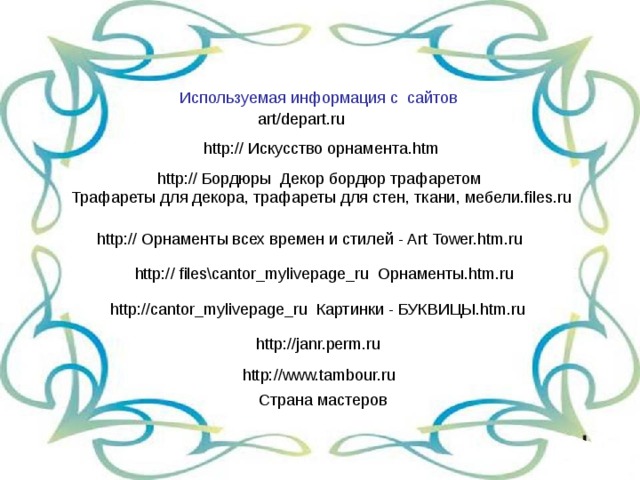 Используемая информация с сайтов art / depart.ru  http:// Бордюры Декор бордюр трафаретом Трафареты для декора, трафареты для стен, ткани, мебели.files.ru http:// Орнаменты всех времен и стилей - Art Tower.htm.ru  http:// files\cantor_mylivepage_ru Орнаменты.htm.ru http://cantor_mylivepage_ru Картинки - БУКВИЦЫ.htm.ru http://janr.perm.ru 