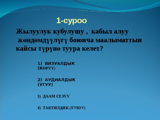 1- суроо Жылуулук кубулушу , кабыл алуу  жөндөмдүүлүгү боюнча маалыматтын кайсы түрүнө туура келет? 1) ВИЗУАЛДЫК (К ӨРҮҮ)  2) АУДИАЛДЫК (УГУУ)  3) ДААМ СЕЗҮҮ  4) ТАКТИЛДИК (ТУЮУ)  