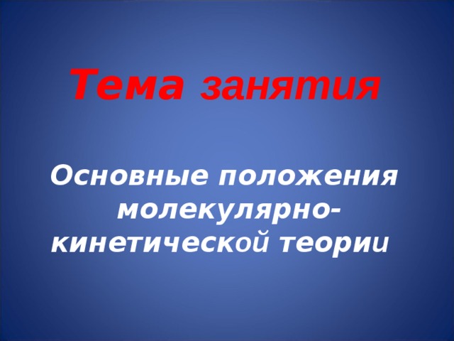   Тема занятия   Основные положения  молекулярно-кинетическ ой теори и    