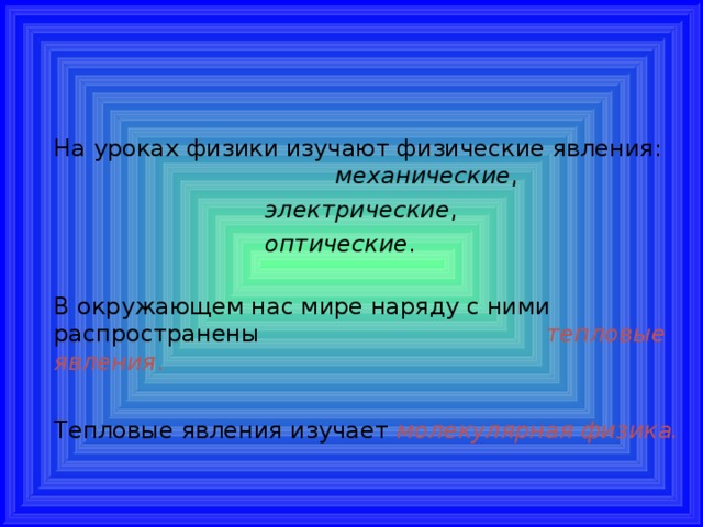 На уроках физики изучают физические явления:      механические ,    электрические ,    оптические .   В окружающем нас мире наряду с ними распространены      тепловые явления .  Тепловые явления изучает  молекулярная физика. 
