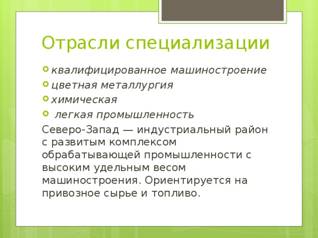 Отрасли специализации квалифицированное машиностроение цветная металлургия химическая  легкая промышленность Северо-Запад — индустриальный район с развитым комплексом обрабатывающей промышленности с высоким удельным весом машиностроения. Ориентируется на привозное сырье и топливо. 