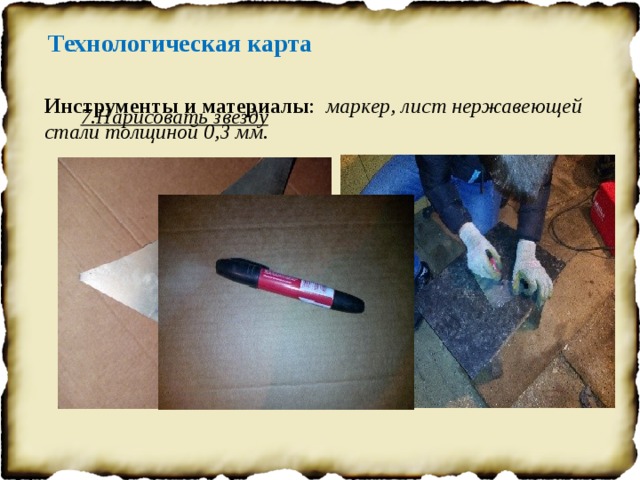 Технологическая карта Инструменты и материалы : маркер, лист нержавеющей стали толщиной 0,3 мм. 7.Нарисовать звезду 