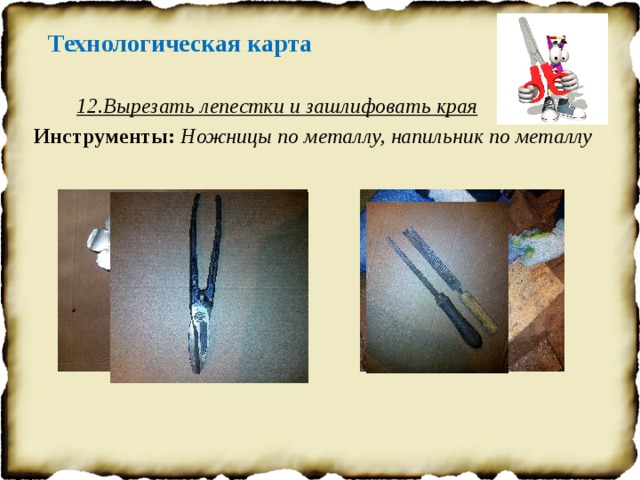 Технологическая карта 12.Вырезать лепестки и зашлифовать края Инструменты: Ножницы по металлу, напильник по металлу 
