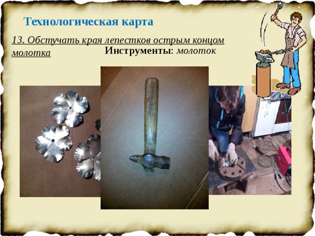 Технологическая карта 13. Обстучать края лепестков острым концом молотка Инструменты : молоток 