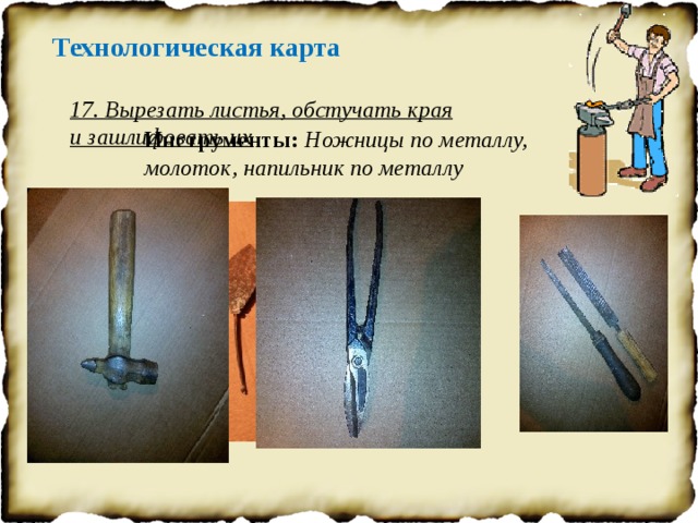 Технологическая карта 17. Вырезать листья, обстучать края и зашлифовать их Инструменты: Ножницы по металлу, молоток, напильник по металлу 