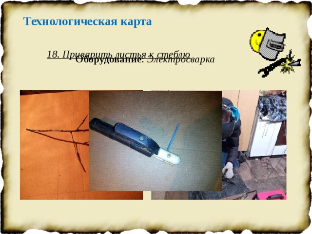 Технологическая карта 18. Приварить листья к стеблю Оборудование : Электросварка 