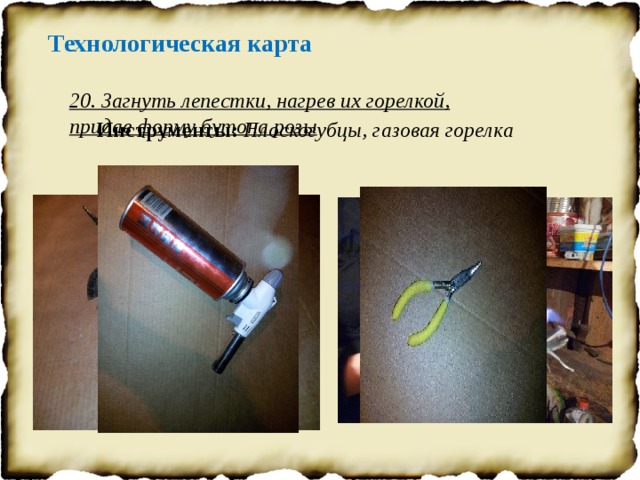 Технологическая карта 20. Загнуть лепестки, нагрев их горелкой, придав форму бутона розы Инструменты: Плоскогубцы, газовая горелка 