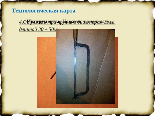 Технологическая карта Инструменты : Ножовка по металлу 4.Отрезать три прутика диаметром 3 мм. длинной 30 – 50мм. 
