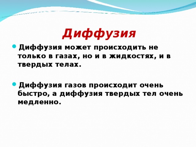   Диффузия Диффузия может происходить не только в газах, но и в жидкостях, и в твердых телах.  Диффузия газов происходит очень быстро, а диффузия твердых тел очень медленно.  