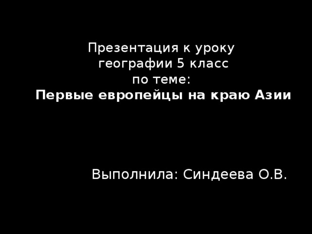 Презентация к уроку  географии 5 класс  по теме:  Первые европейцы на краю Азии  Выполнила: Синдеева О.В. 