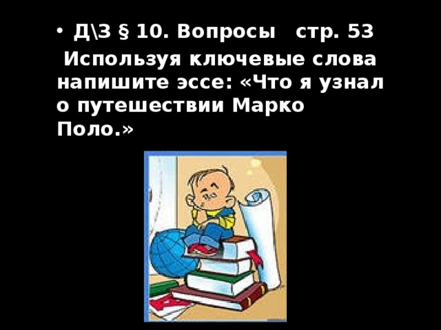 Д\З § 10. Вопросы стр. 53  Используя ключевые слова напишите эссе: «Что я узнал о путешествии Марко Поло.» 