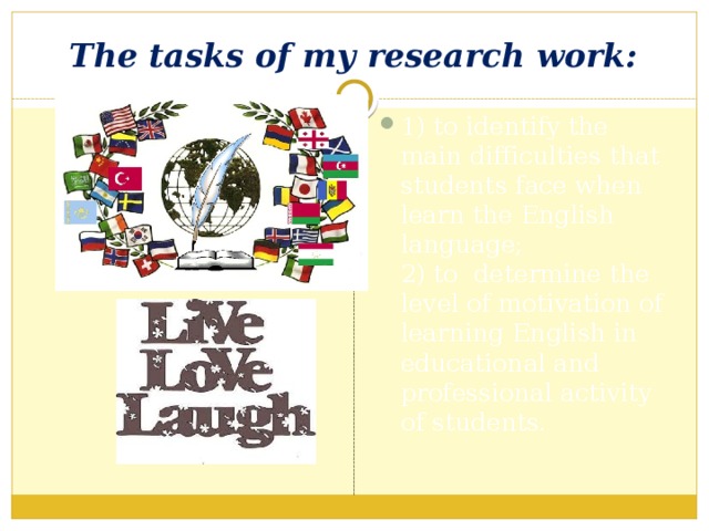  The tasks of my research work: 1) to identify the main difficulties that students face when learn the English language;  2) to determine the level of motivation of learning English in educational and professional activity of students.   