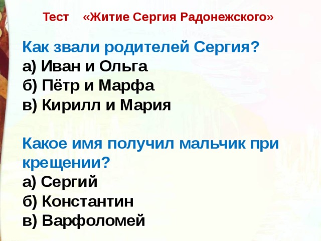 Тест    «Житие Сергия Радонежского» Как звали родителей Сергия? а) Иван и Ольга б) Пётр и Марфа в) Кирилл и Мария  Какое имя получил мальчик при крещении? а) Сергий б) Константин в) Варфоломей 