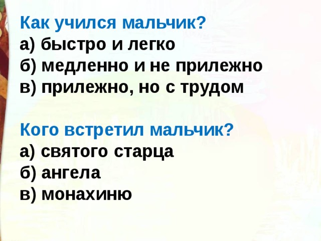 Как учился мальчик? а) быстро и легко б) медленно и не прилежно в) прилежно, но с трудом  Кого встретил мальчик? а) святого старца б) ангела в) монахиню  