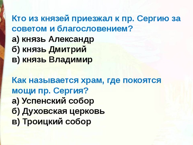 Кто из князей приезжал к пр. Сергию за советом и благословением? а) князь Александр б) князь Дмитрий в) князь Владимир  Как называется храм, где покоятся мощи пр. Сергия? а) Успенский собор б) Духовская церковь в) Троицкий собор 