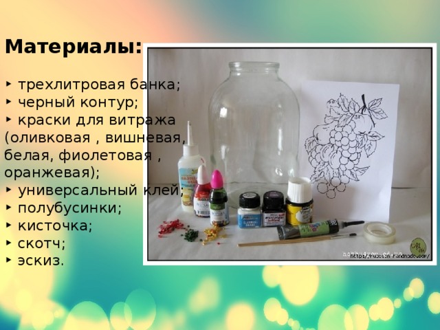 Материалы:   ‣ трехлитровая банка;  ‣ черный контур;  ‣ краски для витража  (оливковая , вишневая,  белая, фиолетовая ,  оранжевая);  ‣ универсальный клей;  ‣ полубусинки;  ‣ кисточка;  ‣ скотч;  ‣ эскиз.   
