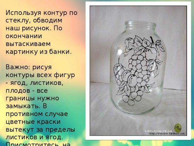 Используя контур по стеклу, обводим наш рисунок. По окончании вытаскиваем картинку из банки.   Важно: рисуя контуры всех фигур - ягод, листиков, плодов - все границы нужно замыкать. В противном случае цветные краски вытекут за пределы листиков и ягод. Присмотритесь, на образце все окружности и фигуры замкнуты. 