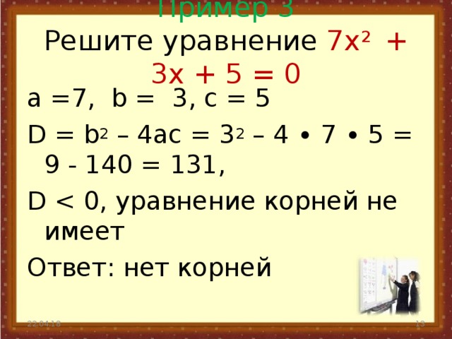 Пример 3  Решите уравнение 7x 2 + 3x + 5 = 0   а =7, b = 3, с = 5 D = b 2 – 4ac = 3 2 – 4 ∙ 7 ∙ 5 = 9 - 140 = 131, D Ответ: нет корней 22.04.18  