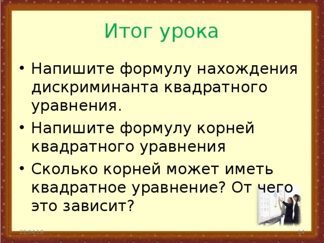Итог урока Напишите формулу нахождения дискриминанта квадратного уравнения. Напишите формулу корней квадратного уравнения Сколько корней может иметь квадратное уравнение? От чего это зависит?  22.04.18  