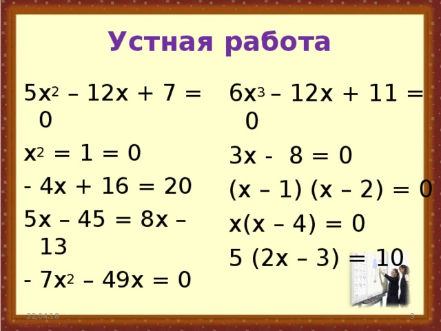 Устная работа 5x 2 – 12x + 7 = 0 x 2 = 1 = 0 - 4x + 16 = 20 5x – 45 = 8x – 13 - 7x 2 – 49x = 0 6x 3 – 12x + 11 = 0 3x - 8 = 0 (x – 1) (x – 2) = 0 x(x – 4) = 0 5 (2x – 3) = 10 22.04.18  