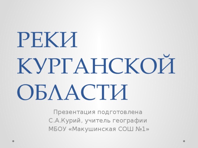 РЕКИ КУРГАНСКОЙ ОБЛАСТИ Презентация подготовлена С.А.Курий, учитель географии МБОУ «Макушинская СОШ №1» 