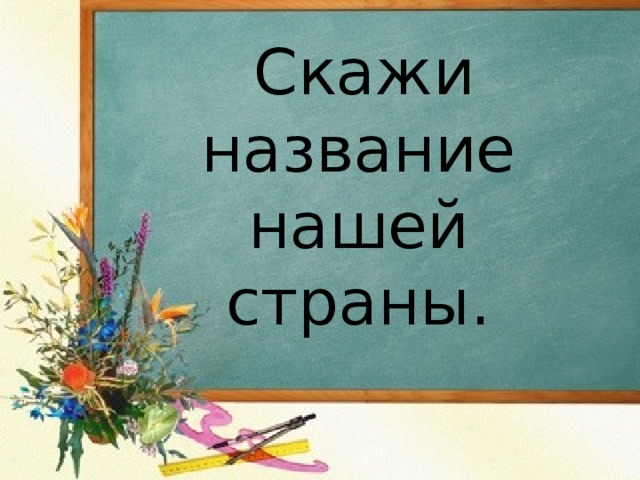  Скажи название нашей страны.   
