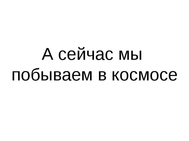 А сейчас мы  побываем в космосе
