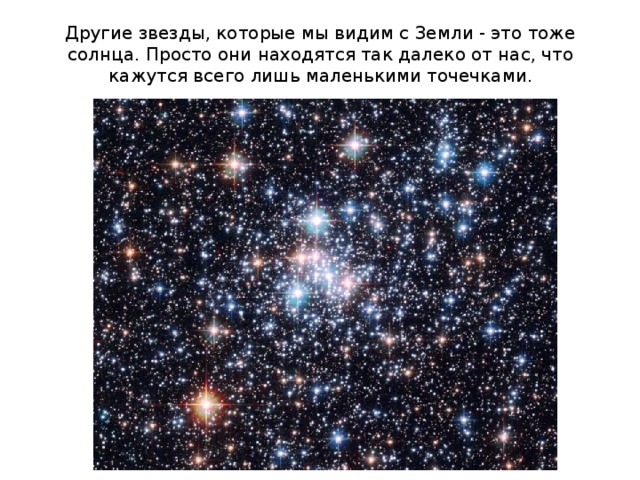 Другие звезды, которые мы видим с Земли - это тоже солнца. Просто они находятся так далеко от нас, что кажутся всего лишь маленькими точечками.