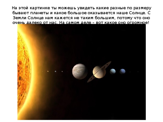 На этой картинке ты можешь увидеть какие разные по размеру бывают планеты и какое большое оказывается наше Солнце. С Земли Солнце нам кажется не таким большим, потому что оно очень далеко от нас. На самом деле – вот какое оно огромное!